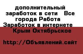 дополнительный заработок в сети - Все города Работа » Заработок в интернете   . Крым,Октябрьское